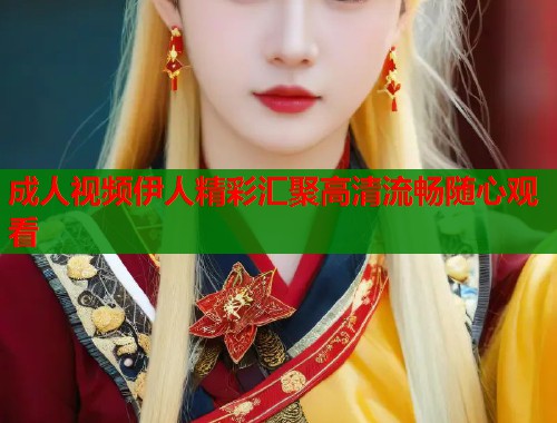 成人视频伊人精彩汇聚高清流畅随心观看  第2张