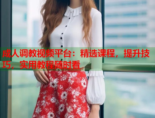 成人调教视频平台:精选课程,提升技巧,实用教程随时看 第1张 成人调教视频平台:精选课程,提升技巧,实用教程随时看 第1张