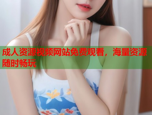 成人资源视频网站免费观看，海量资源随时畅玩  第1张