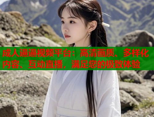 成人逼逼视频平台:高清画质、多样化内容、互动直播,满足您的极致体验 第1张 成人逼逼视频平台:高清画质、多样化内容、互动直播,满足您的极致体验 第1张