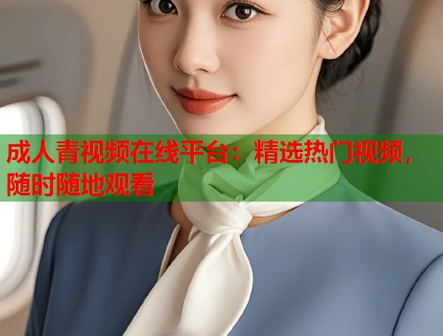 成人青视频在线平台：精选热门视频，随时随地观看  第1张