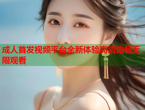 成人首发视频平台全新体验高清流畅无限观看  第1张