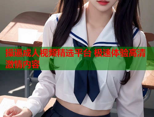 操逼成人视频精选平台 极速体验高清激情内容 第2张 操逼成人视频精选平台 极速体验高清激情内容 第2张