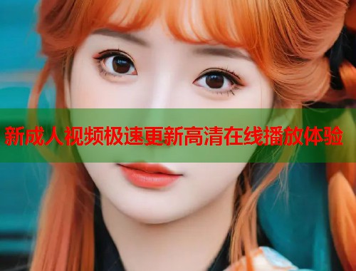 新成人视频极速更新高清在线播放体验  第1张