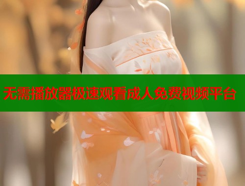 无需播放器极速观看成人免费视频平台  第1张