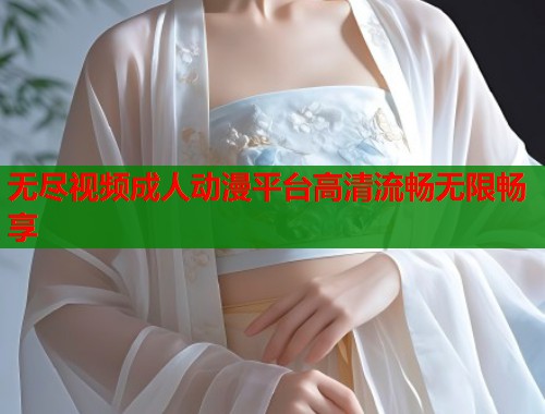 无尽视频成人动漫平台高清流畅无限畅享  第1张