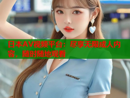 日本AV视频平台：尽享无限成人内容，随时随地观看  第2张