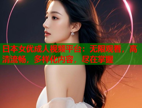 日本女优成人视频平台:无限观看,高清流畅,多样化内容,尽在掌握 第2张 日本女优成人视频平台:无限观看,高清流畅,多样化内容,尽在掌握 第2张