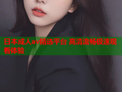日本成人av精选平台 高清流畅极速观看体验  第2张