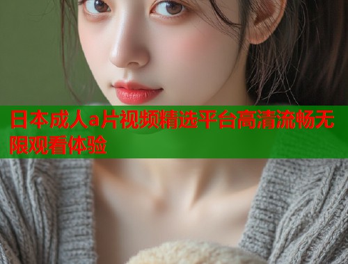 日本成人a片视频精选平台高清流畅无限观看体验  第1张
