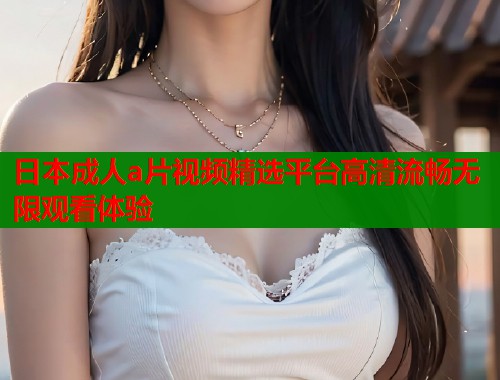 日本成人a片视频精选平台高清流畅无限观看体验  第2张