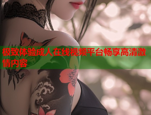 极致体验成人在线视频平台畅享高清激情内容 第1张 极致体验成人在线视频平台畅享高清激情内容 第1张