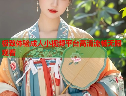 极致体验成人小视频平台高清流畅无限观看 第1张 极致体验成人小视频平台高清流畅无限观看 第1张