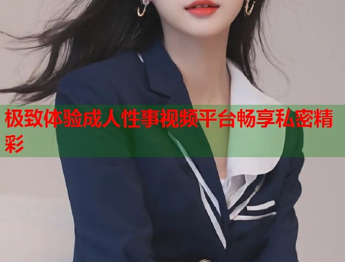 极致体验成人性事视频平台畅享私密精彩 第1张 极致体验成人性事视频平台畅享私密精彩 第1张