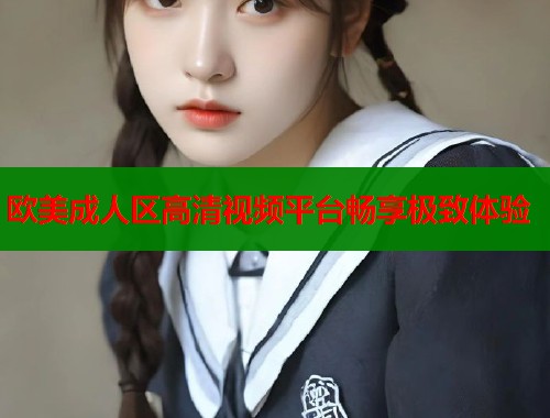 欧美成人区高清视频平台畅享极致体验  第2张