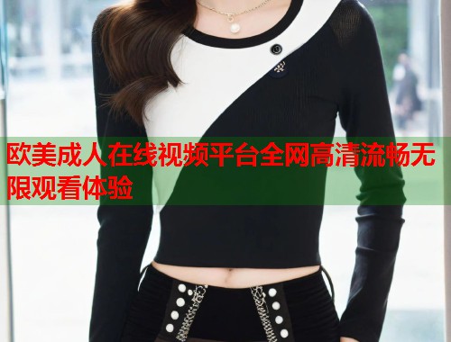 欧美成人在线视频平台全网高清流畅无限观看体验 第1张 欧美成人在线视频平台全网高清流畅无限观看体验 第1张