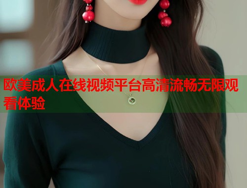 欧美成人在线视频平台高清流畅无限观看体验 第1张 欧美成人在线视频平台高清流畅无限观看体验 第1张