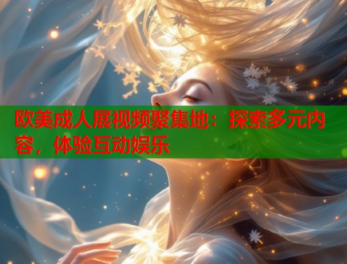 欧美成人展视频聚集地:探索多元内容,体验互动娱乐 第1张 欧美成人展视频聚集地:探索多元内容,体验互动娱乐 第1张