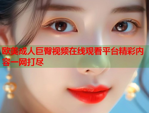 欧美成人巨臀视频在线观看平台精彩内容一网打尽  第1张