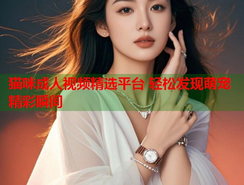 猫咪成人视频精选平台 轻松发现萌宠精彩瞬间 第1张 猫咪成人视频精选平台 轻松发现萌宠精彩瞬间 第1张