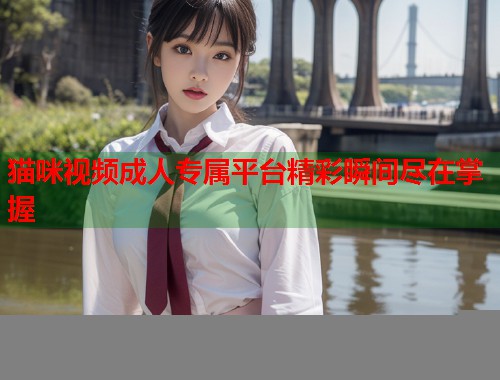 猫咪视频成人专属平台精彩瞬间尽在掌握  第1张