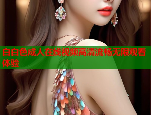 白白色成人在线视频高清流畅无限观看体验 第1张 白白色成人在线视频高清流畅无限观看体验 第1张