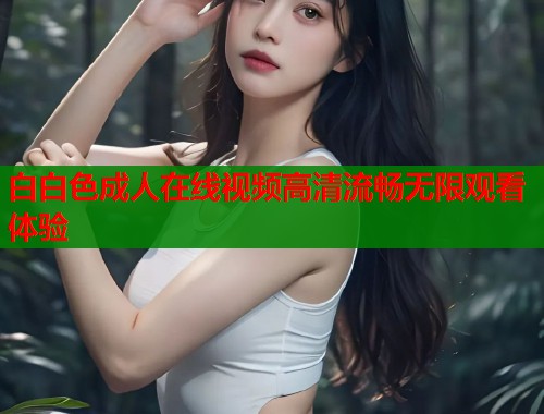 白白色成人在线视频高清流畅无限观看体验 第2张 白白色成人在线视频高清流畅无限观看体验 第2张