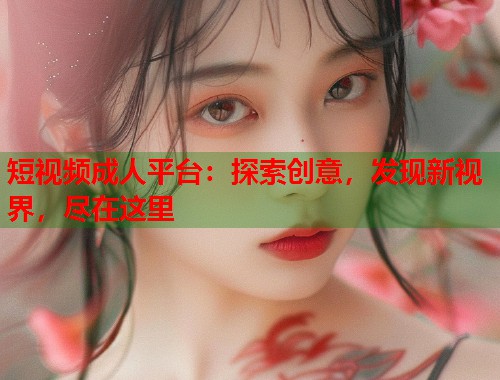 短视频成人平台:探索创意,发现新视界,尽在这里 第1张 短视频成人平台:探索创意,发现新视界,尽在这里 第1张