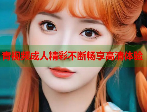 青视频成人精彩不断畅享高清体验  第1张