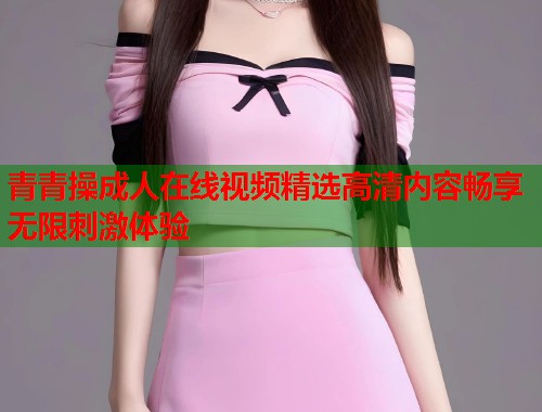 青青操成人在线视频精选高清内容畅享无限刺激体验  第1张