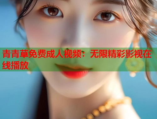 青青草免费成人视频:无限精彩影视在线播放 第1张 青青草免费成人视频:无限精彩影视在线播放 第1张