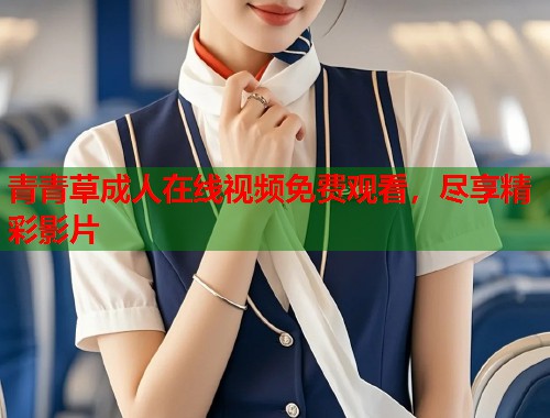 青青草成人在线视频免费观看,尽享精彩影片 第1张 青青草成人在线视频免费观看,尽享精彩影片 第1张