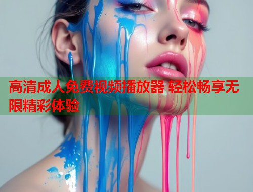 高清成人免费视频播放器 轻松畅享无限精彩体验  第1张