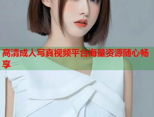 高清成人写真视频平台海量资源随心畅享  第1张