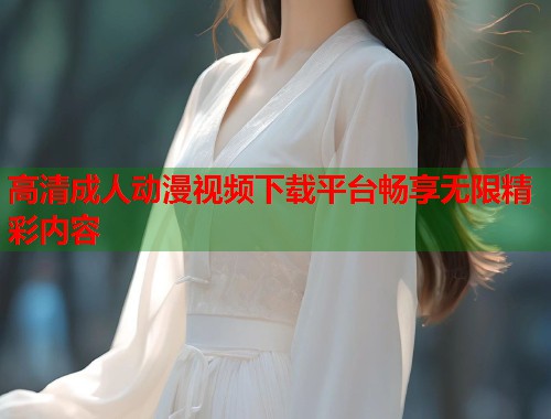 高清成人动漫视频下载平台畅享无限精彩内容 第1张 高清成人动漫视频下载平台畅享无限精彩内容 第1张