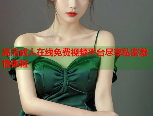 高清成人在线免费视频平台尽享私密激情体验 第1张 高清成人在线免费视频平台尽享私密激情体验 第1张