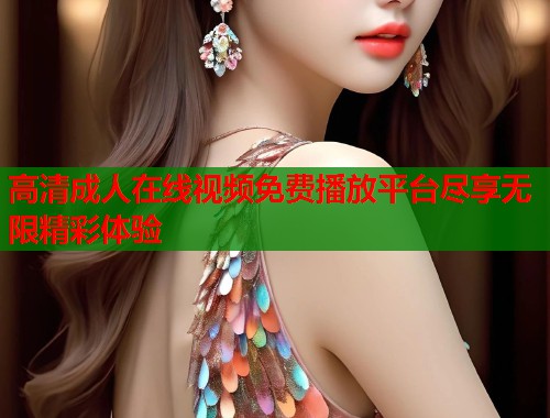 高清成人在线视频免费播放平台尽享无限精彩体验  第1张