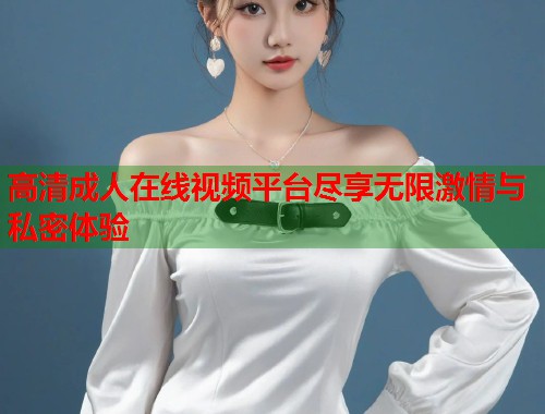 高清成人在线视频平台尽享无限激情与私密体验  第1张