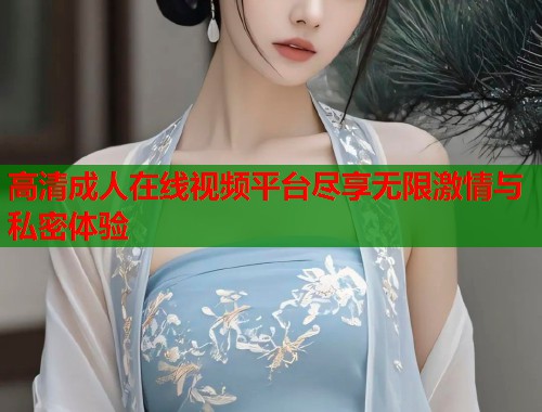 高清成人在线视频平台尽享无限激情与私密体验  第2张