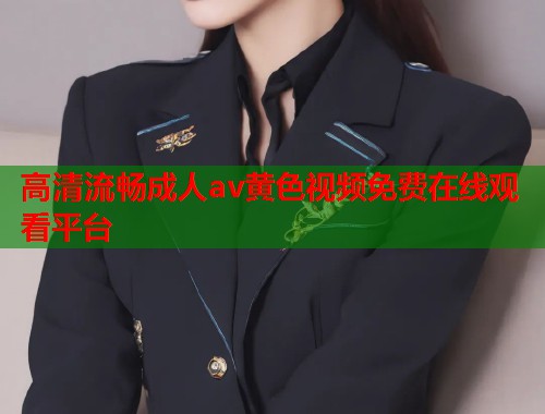 高清流畅成人av黄色视频免费在线观看平台  第1张