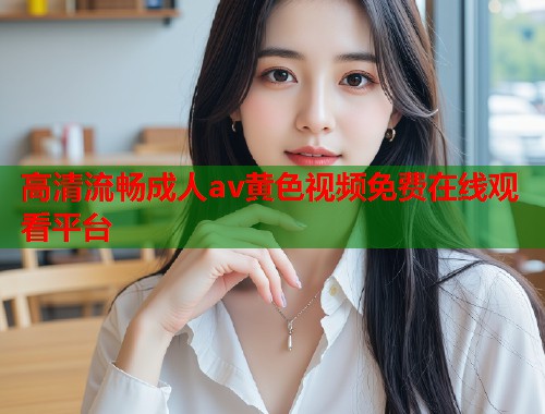 高清流畅成人av黄色视频免费在线观看平台  第2张