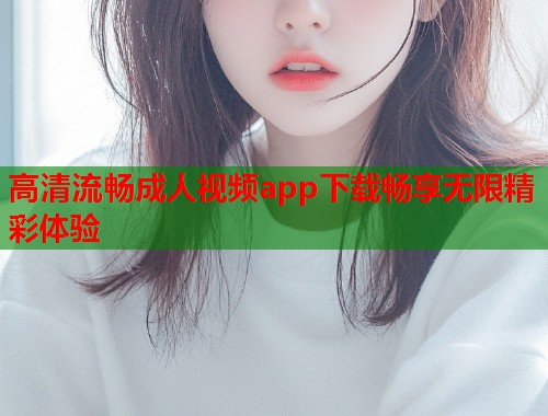 高清流畅成人视频app下载畅享无限精彩体验 第1张 高清流畅成人视频app下载畅享无限精彩体验 第1张