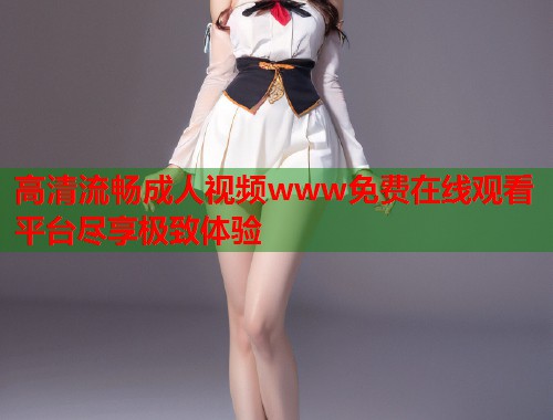 高清流畅成人视频www免费在线观看平台尽享极致体验  第1张