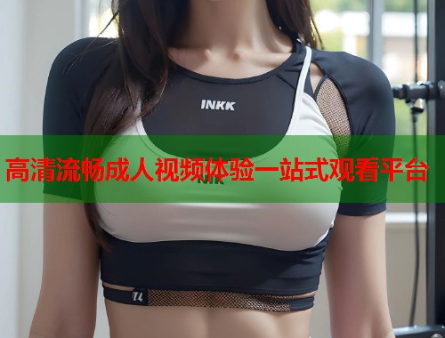 高清流畅成人视频体验一站式观看平台  第2张