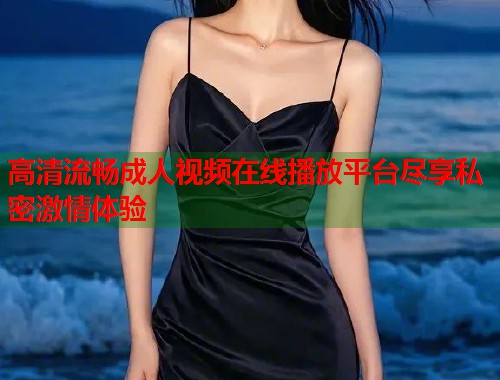 高清流畅成人视频在线播放平台尽享私密激情体验 第1张 高清流畅成人视频在线播放平台尽享私密激情体验 第1张