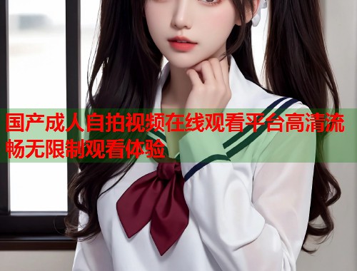 国产成人自拍视频在线观看平台高清流畅无限制观看体验 第2张 国产成人自拍视频在线观看平台高清流畅无限制观看体验 第2张