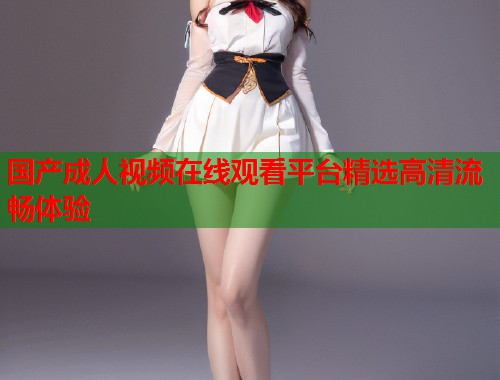 国产成人视频在线观看平台精选高清流畅体验 第1张 国产成人视频在线观看平台精选高清流畅体验 第1张