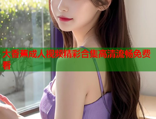 大香蕉成人视频精彩合集高清流畅免费看  第1张