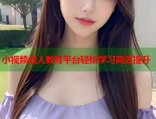小视频成人教育平台轻松学习高效提升 第1张 小视频成人教育平台轻松学习高效提升 第1张