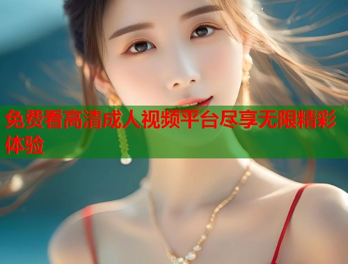 免费看高清成人视频平台尽享无限精彩体验 第1张 免费看高清成人视频平台尽享无限精彩体验 第1张